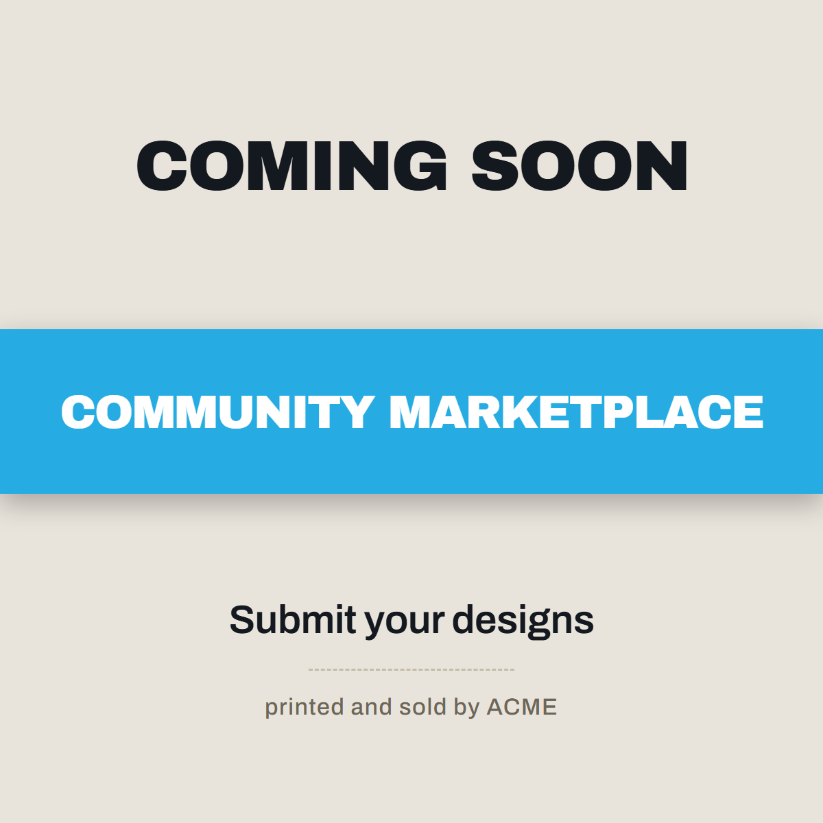 Community Marketplace, coming soon. Submit your designs, printed and sold by ACME.