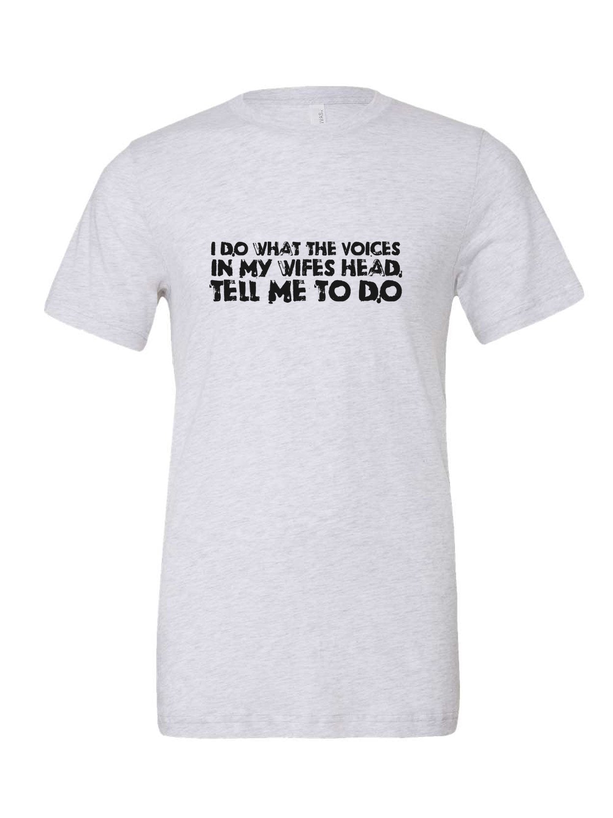 I Do What The Voices In My Wife's Head Tell Me To Do on a white t-shirt