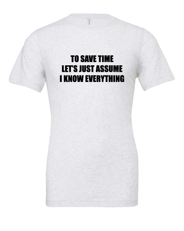 To Save Time Let's Just Assume I Know Everything design on a white t-shirt